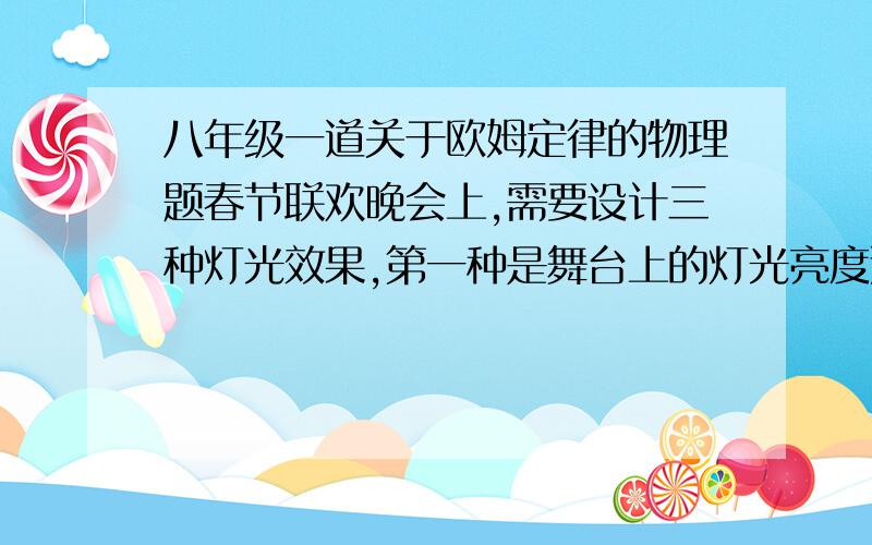 八年级一道关于欧姆定律的物理题春节联欢晚会上,需要设计三种灯光效果,第一种是舞台上的灯光亮度逐渐变化；第二种是舞台上滴红黄绿三种彩灯跳跃式变化,即逐一点亮；第三种是红灯逐