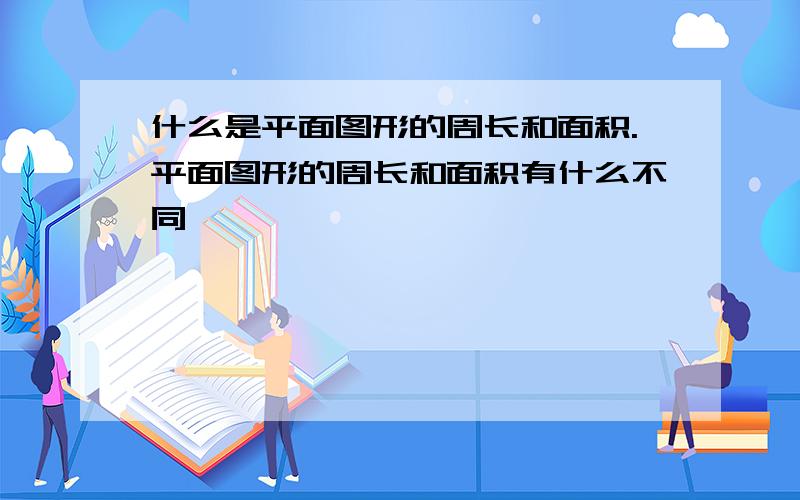 什么是平面图形的周长和面积.平面图形的周长和面积有什么不同