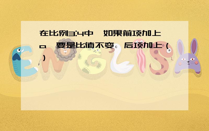 在比例3:4中,如果前项加上a,要是比值不变,后项加上（）