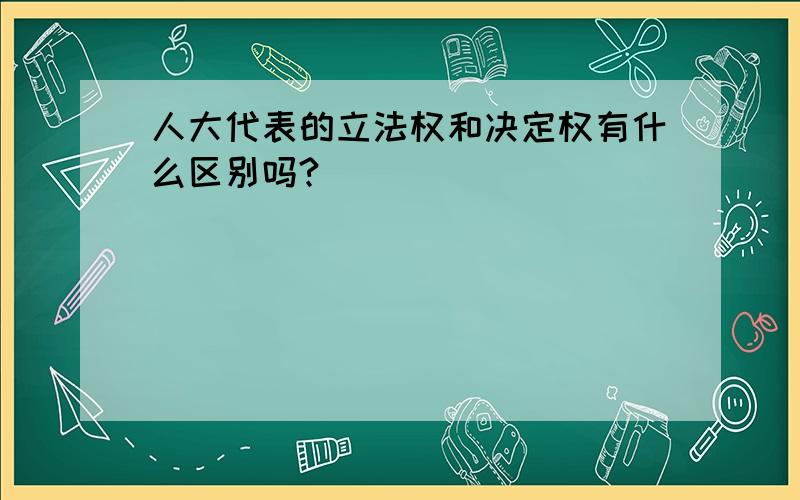 人大代表的立法权和决定权有什么区别吗?