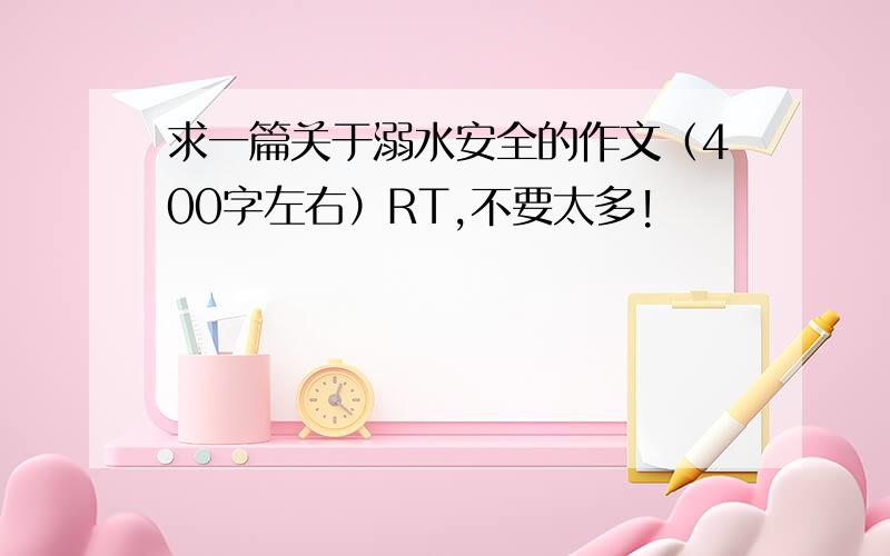 求一篇关于溺水安全的作文（400字左右）RT,不要太多!