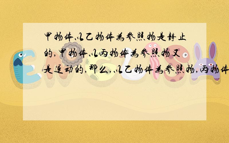 甲物体以乙物体为参照物是静止的,甲物体以丙物体为参照物又是运动的,那么,以乙物体为参照物,丙物体的运动情况是什么太混乱了,不想看了