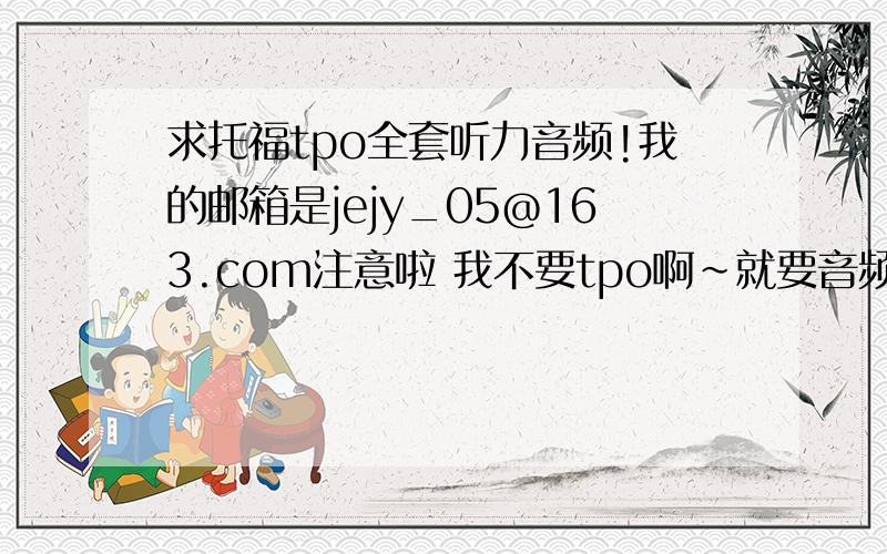 求托福tpo全套听力音频!我的邮箱是jejy_05@163.com注意啦 我不要tpo啊~就要音频!哪位好人能给我发一下~谢谢大家啦~