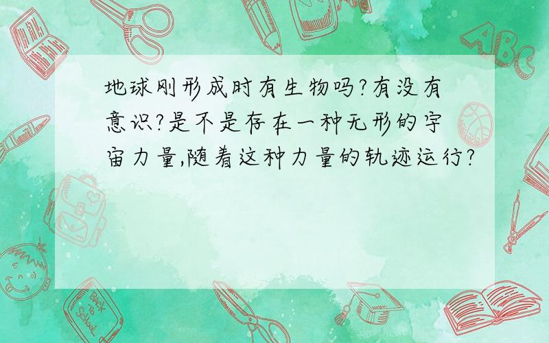 地球刚形成时有生物吗?有没有意识?是不是存在一种无形的宇宙力量,随着这种力量的轨迹运行?