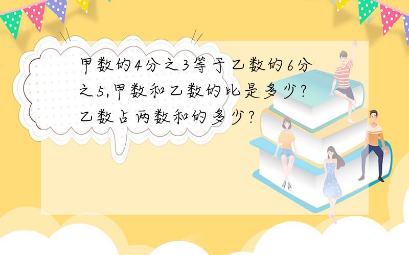 甲数的4分之3等于乙数的6分之5,甲数和乙数的比是多少?乙数占两数和的多少?