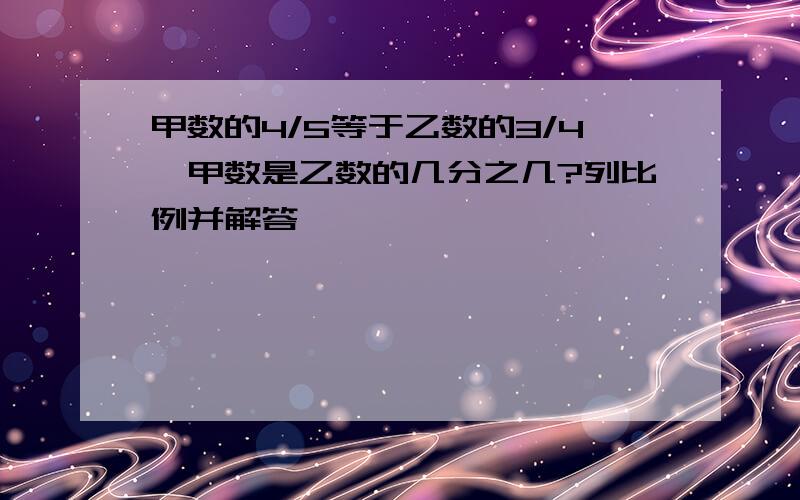 甲数的4/5等于乙数的3/4,甲数是乙数的几分之几?列比例并解答