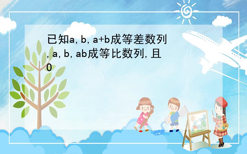 已知a,b,a+b成等差数列,a,b,ab成等比数列,且0