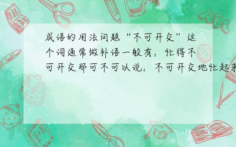 成语的用法问题“不可开交”这个词通常做补语一般有：忙得不可开交那可不可以说：不可开交地忙起来也就是说不可开交能不能提到前面去.