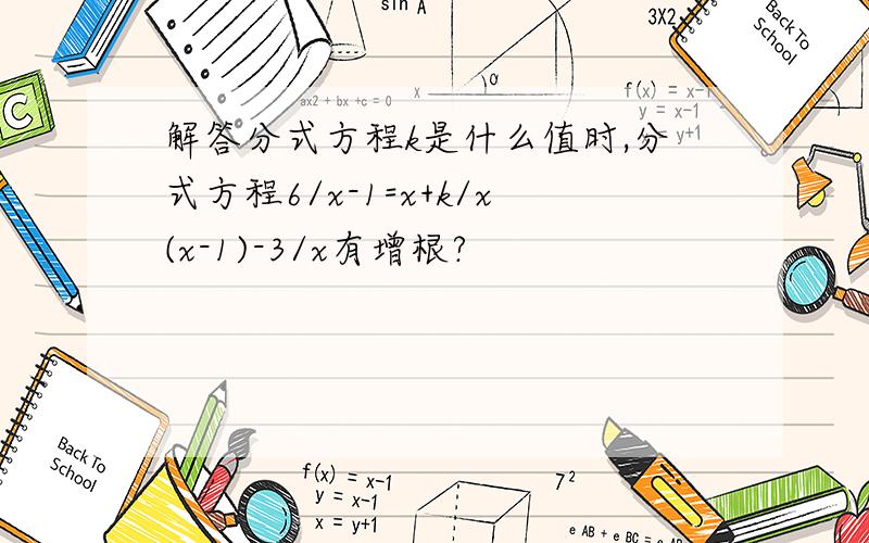 解答分式方程k是什么值时,分式方程6/x-1=x+k/x(x-1)-3/x有增根?