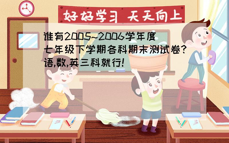 谁有2005~2006学年度七年级下学期各科期末测试卷?语,数,英三科就行!