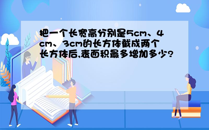 把一个长宽高分别是5cm、4cm、3cm的长方体截成两个长方体后,表面积最多增加多少?