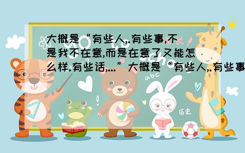 大概是“有些人,.有些事,不是我不在意,而是在意了又能怎么样.有些话,...”大概是“有些人,.有些事,不是我不在意,而是在意了又能怎么样.有些话,不是不说.很急求完整版的