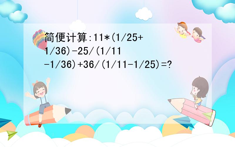 简便计算:11*(1/25+1/36)-25/(1/11-1/36)+36/(1/11-1/25)=?