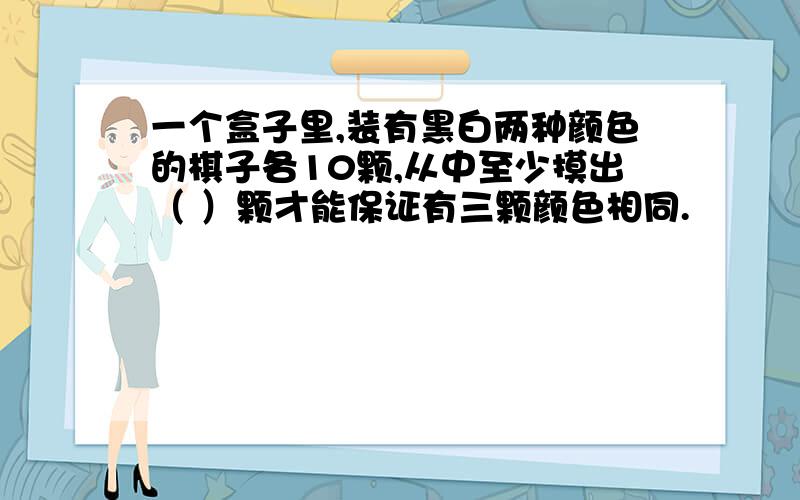 一个盒子里,装有黑白两种颜色的棋子各10颗,从中至少摸出（ ）颗才能保证有三颗颜色相同.