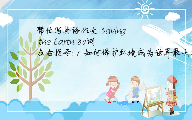 帮忙写英语作文 Saving the Earth 80词左右提示：1 如何保护环境成为世界最大难题之一2 各种污染破坏环境 损害健康 3 不要乱倒垃圾 乱排污水4 我们应该保护环境 使我们的家园更加健康