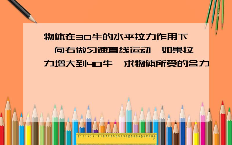 物体在30牛的水平拉力作用下,向右做匀速直线运动,如果拉力增大到40牛,求物体所受的合力