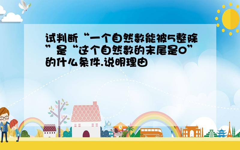 试判断“一个自然数能被5整除”是“这个自然数的末尾是0”的什么条件.说明理由