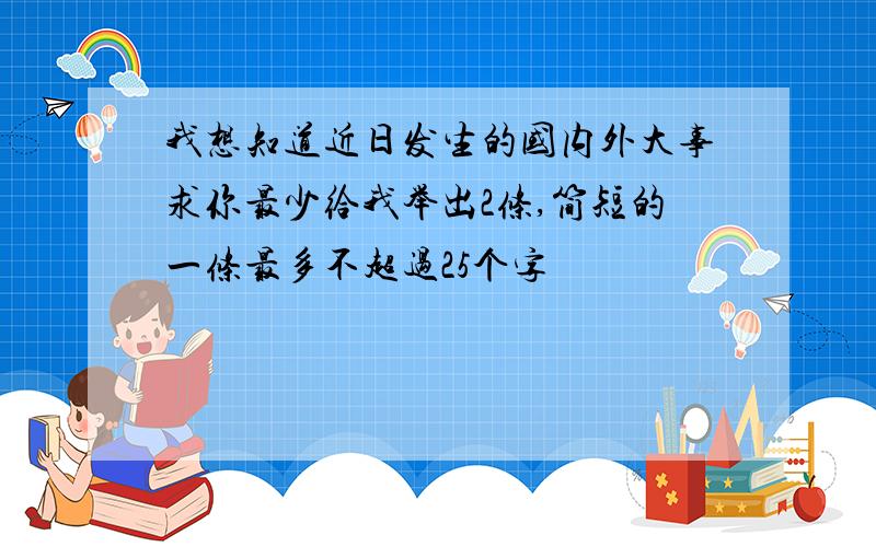 我想知道近日发生的国内外大事求你最少给我举出2条,简短的一条最多不超过25个字