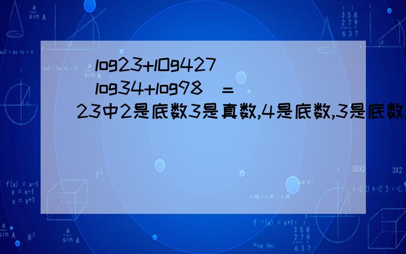 (log23+lOg427)(log34+log98)=23中2是底数3是真数,4是底数,3是底数,9是底数