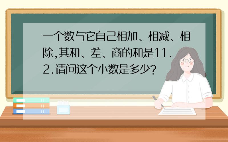 一个数与它自己相加、相减、相除,其和、差、商的和是11.2.请问这个小数是多少?