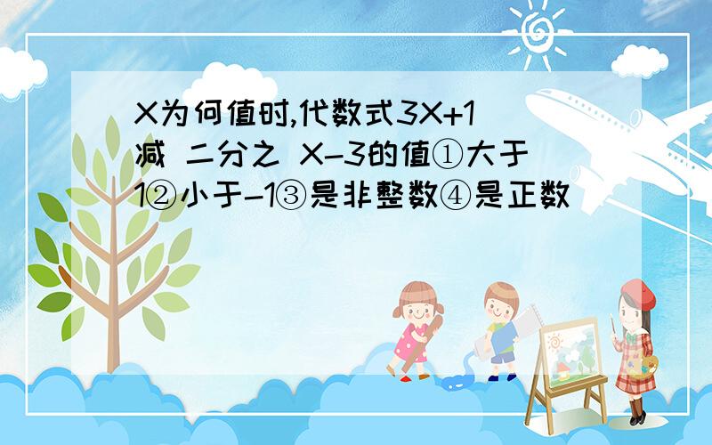 X为何值时,代数式3X+1 减 二分之 X-3的值①大于1②小于-1③是非整数④是正数