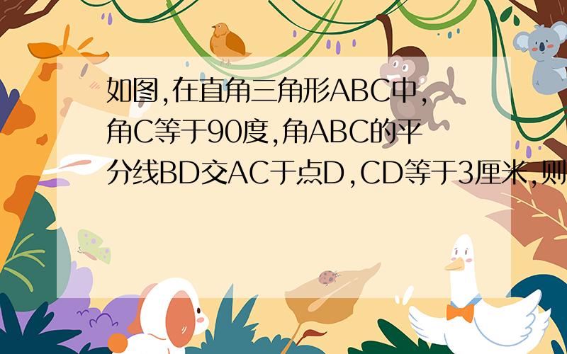 如图,在直角三角形ABC中,角C等于90度,角ABC的平分线BD交AC于点D,CD等于3厘米,则点D到AB的距离是