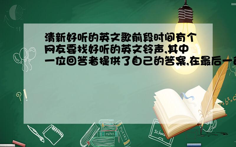 清新好听的英文歌前段时间有个网友要找好听的英文铃声,其中一位回答者提供了自己的答案,在最后一首歌上注明 说是自己以前最爱的起床铃声,我听了很喜欢,结果上次手机不小心删掉了,现