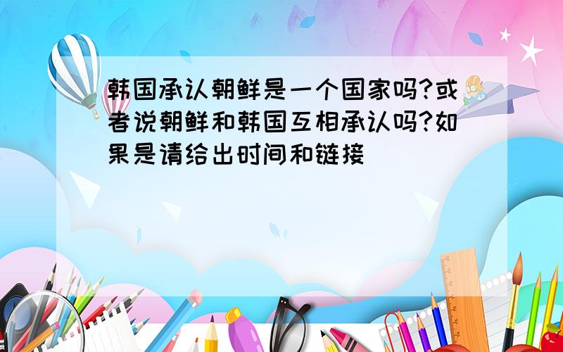 韩国承认朝鲜是一个国家吗?或者说朝鲜和韩国互相承认吗?如果是请给出时间和链接