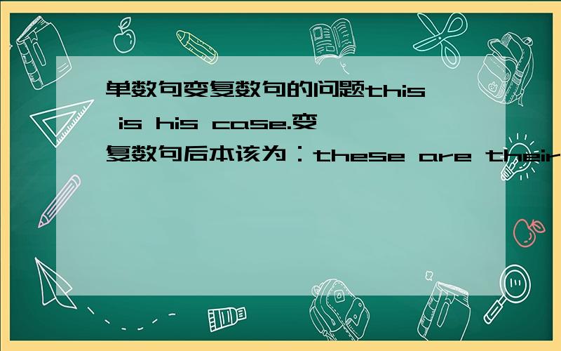 单数句变复数句的问题this is his case.变复数句后本该为：these are their cases.但是有的学生却是这样写的：these are his cases.人称代词不做变化对吗 但是他们刚上初一到底该怎么给他们说呢