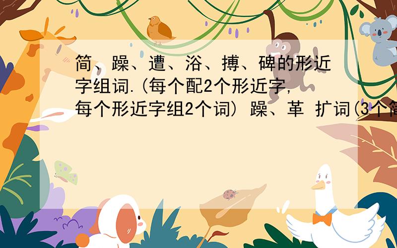 简、躁、遭、浴、搏、碑的形近字组词.(每个配2个形近字,每个形近字组2个词) 躁、革 扩词(3个简、躁、遭、浴、搏、碑的形近字组词.(每个配2个形近字,每个形近字组2个词)躁、革 扩词(3个)