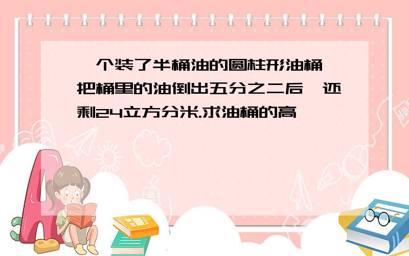 一个装了半桶油的圆柱形油桶,把桶里的油倒出五分之二后,还剩24立方分米.求油桶的高