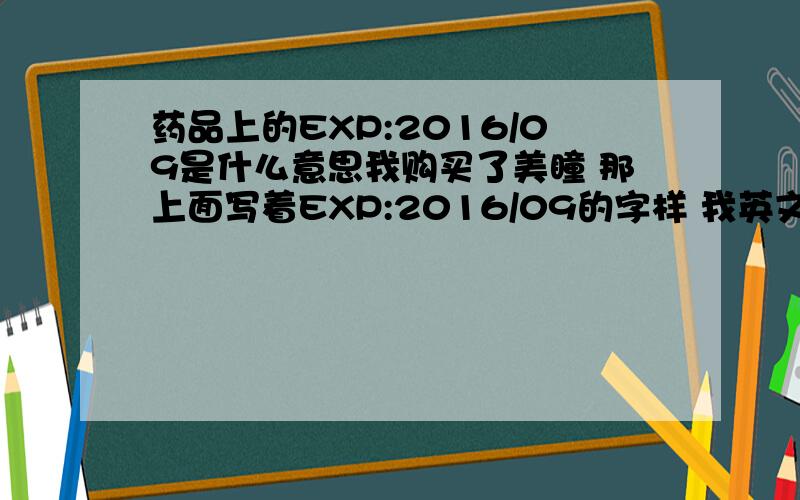 药品上的EXP:2016/09是什么意思我购买了美瞳 那上面写着EXP:2016/09的字样 我英文不好 求救