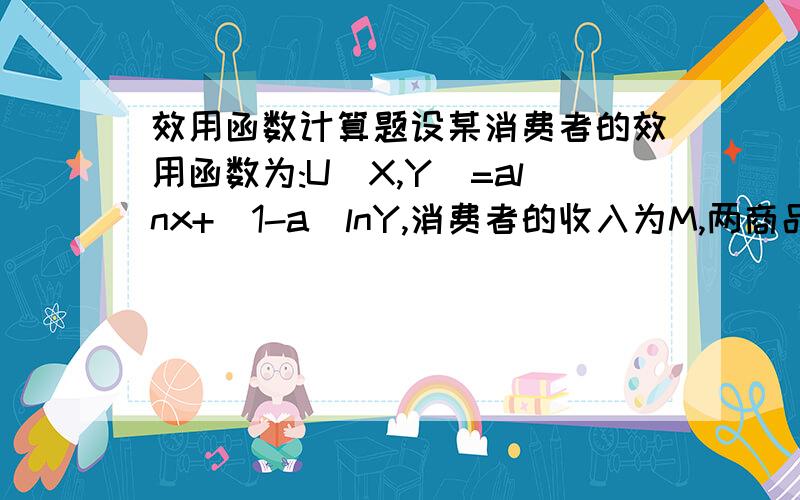 效用函数计算题设某消费者的效用函数为:U(X,Y)=alnx+(1-a)lnY,消费者的收入为M,两商品的价格分别为PX,PY,求该消费者对两商品的需求.