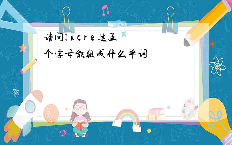 请问l u c r e 这五个字母能组成什么单词