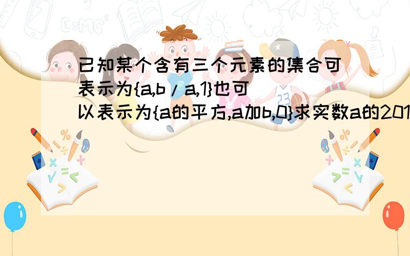 已知某个含有三个元素的集合可表示为{a,b/a,1}也可以表示为{a的平方,a加b,0}求实数a的2010次幂再加上b的2011次幂的值