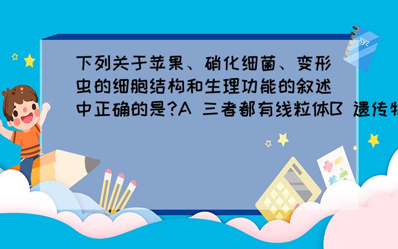 下列关于苹果、硝化细菌、变形虫的细胞结构和生理功能的叙述中正确的是?A 三者都有线粒体B 遗传物质的载体都是染色体C 都含有核糖体,能够合成与有氧气呼吸有关的酶D 细胞膜和核膜都是