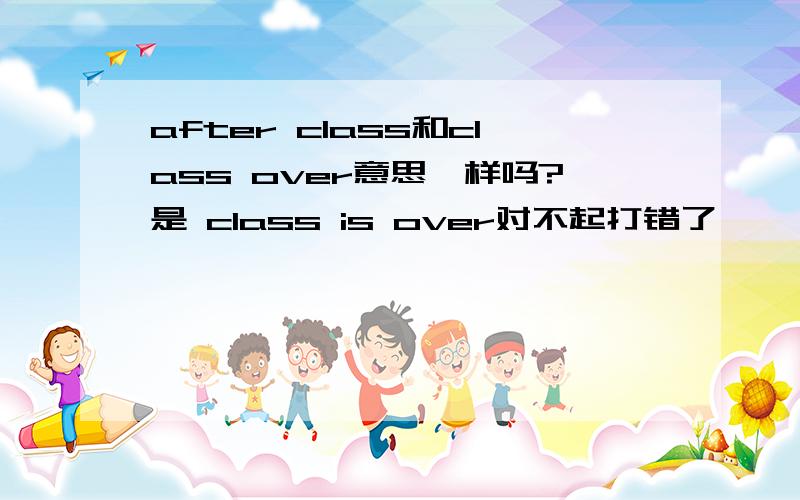 after class和class over意思一样吗?是 class is over对不起打错了