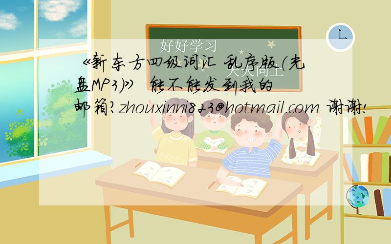 《新东方四级词汇 乱序版（光盘MP3)》 能不能发到我的邮箱?zhouxinni823@hotmail.com 谢谢!