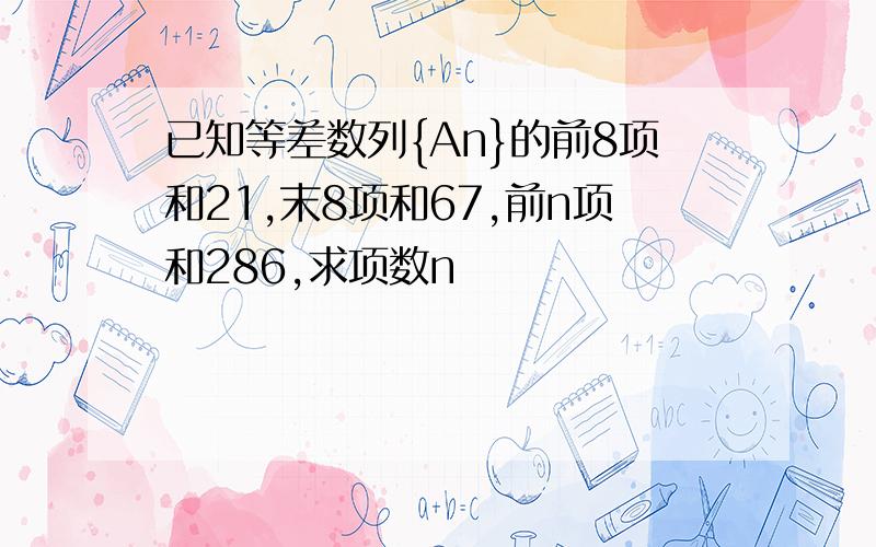 已知等差数列{An}的前8项和21,末8项和67,前n项和286,求项数n