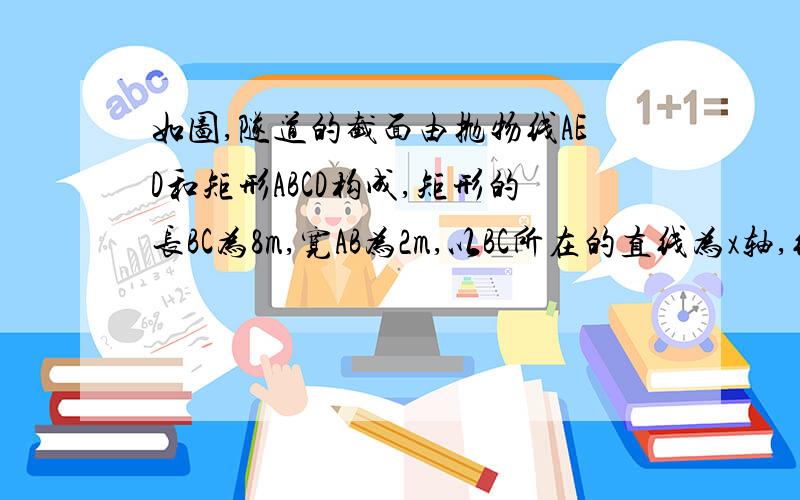 如图,隧道的截面由抛物线AED和矩形ABCD构成,矩形的长BC为8m,宽AB为2m,以BC所在的直线为x轴,线段BC的中垂线为y轴,建立平面直角坐标系．y轴是抛物线的对称轴,顶点E到坐标原点O的距离为6m．（1）