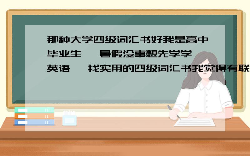 那种大学四级词汇书好我是高中毕业生   暑假没事想先学学英语   找实用的四级词汇书我觉得有联想 有词根之类的比较好  要有例句  有没有历年真题无所谓如果有其他意见也希望提出