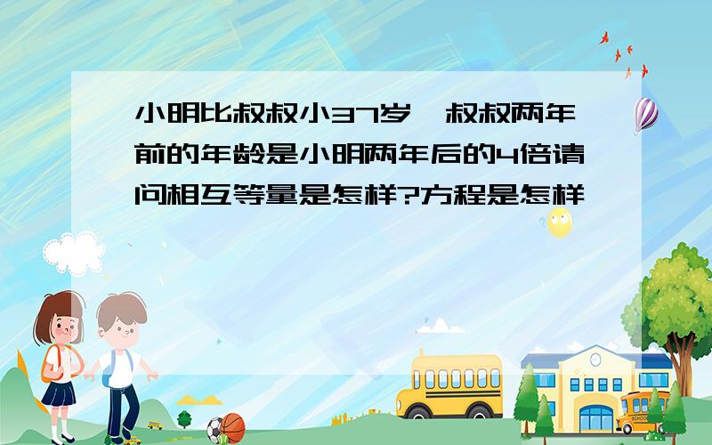 小明比叔叔小37岁,叔叔两年前的年龄是小明两年后的4倍请问相互等量是怎样?方程是怎样