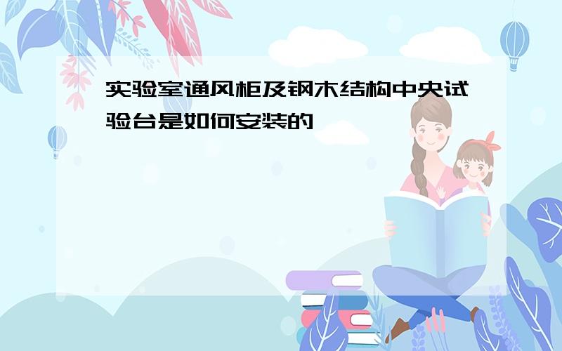 实验室通风柜及钢木结构中央试验台是如何安装的