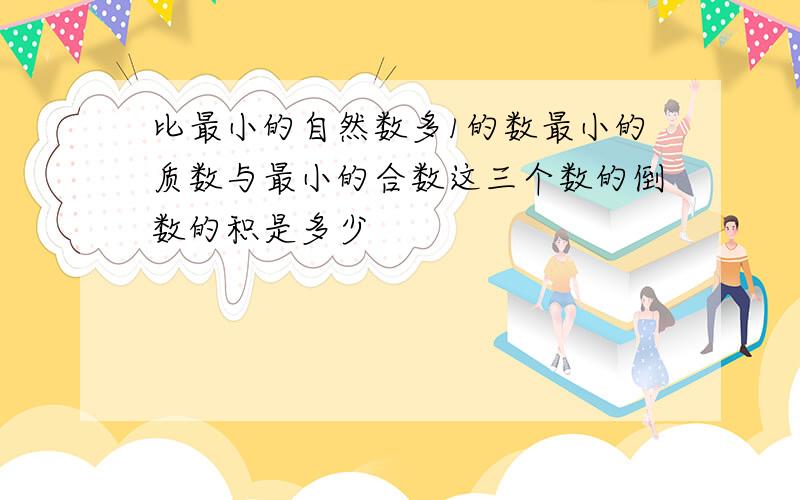 比最小的自然数多1的数最小的质数与最小的合数这三个数的倒数的积是多少