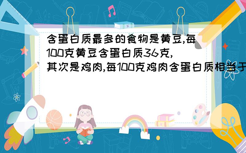 含蛋白质最多的食物是黄豆,每100克黄豆含蛋白质36克,其次是鸡肉,每100克鸡肉含蛋白质相当于黄豆含蛋白质的三分之二,每100克鸡肉含蛋白质多少千克?