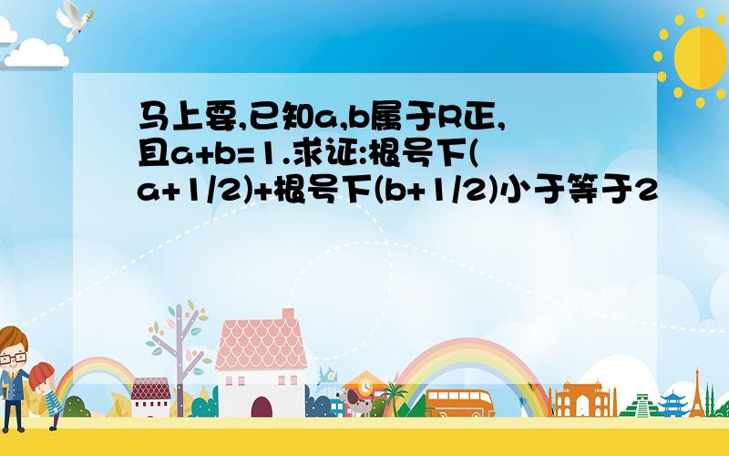 马上要,已知a,b属于R正,且a+b=1.求证:根号下(a+1/2)+根号下(b+1/2)小于等于2