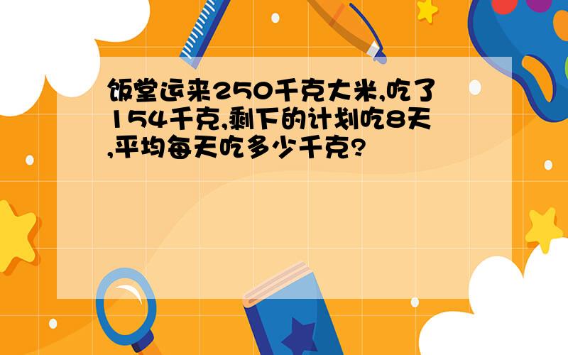 饭堂运来250千克大米,吃了154千克,剩下的计划吃8天,平均每天吃多少千克?