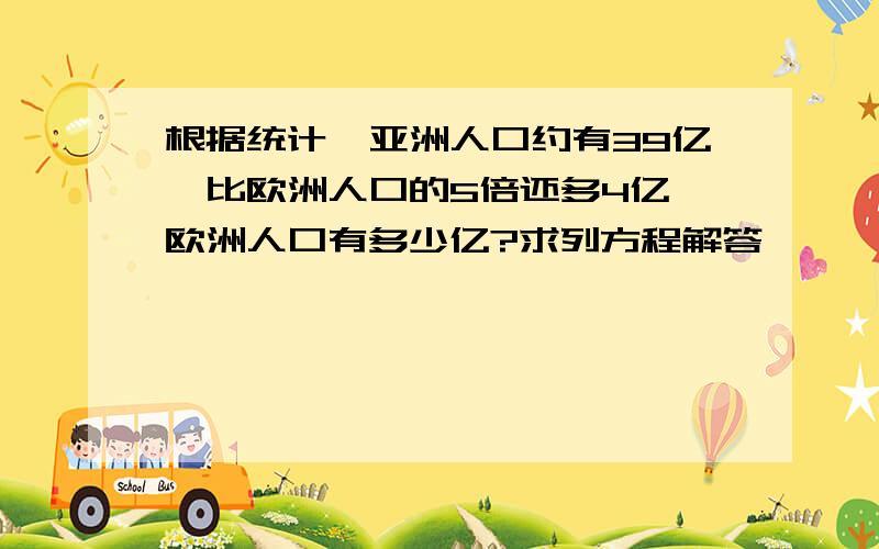 根据统计,亚洲人口约有39亿,比欧洲人口的5倍还多4亿,欧洲人口有多少亿?求列方程解答