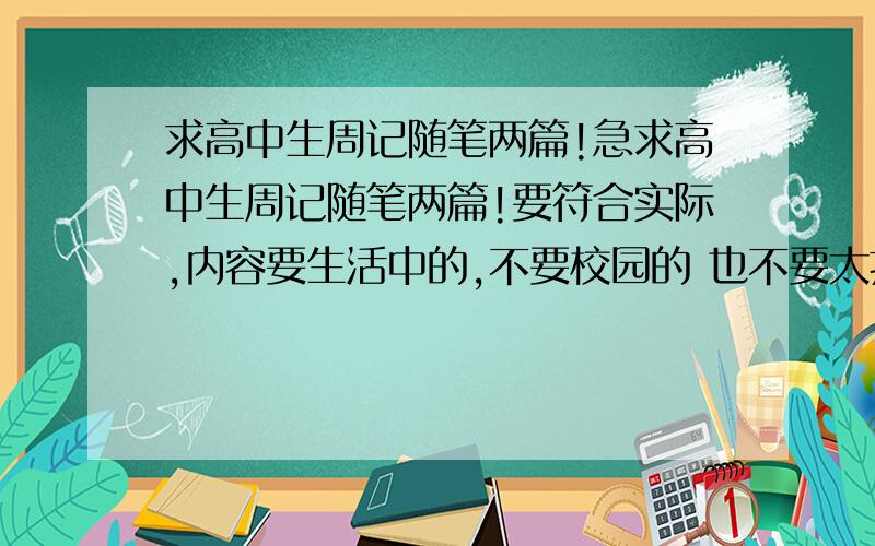 求高中生周记随笔两篇!急求高中生周记随笔两篇!要符合实际,内容要生活中的,不要校园的 也不要太抒情的最好站在女生的角度去写450字左右