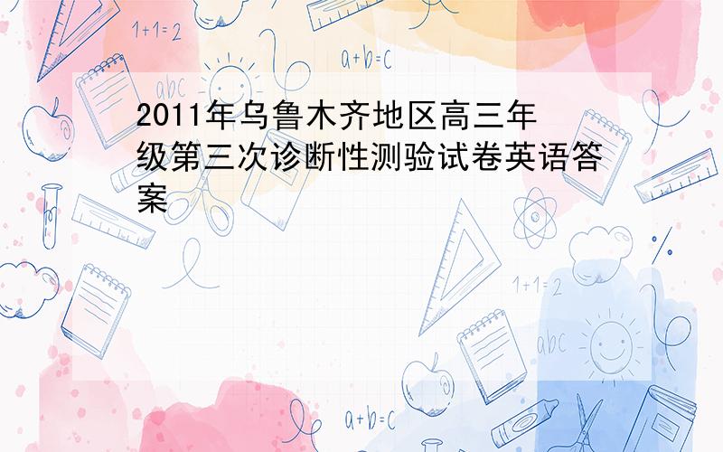 2011年乌鲁木齐地区高三年级第三次诊断性测验试卷英语答案